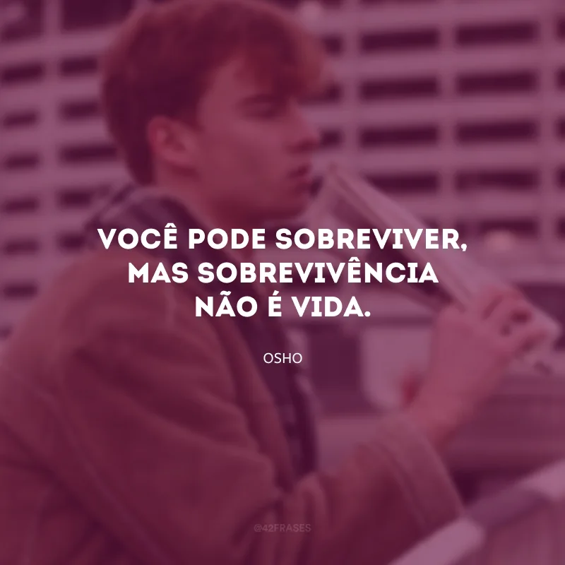 Você pode sobreviver, mas sobrevivência não é vida.
