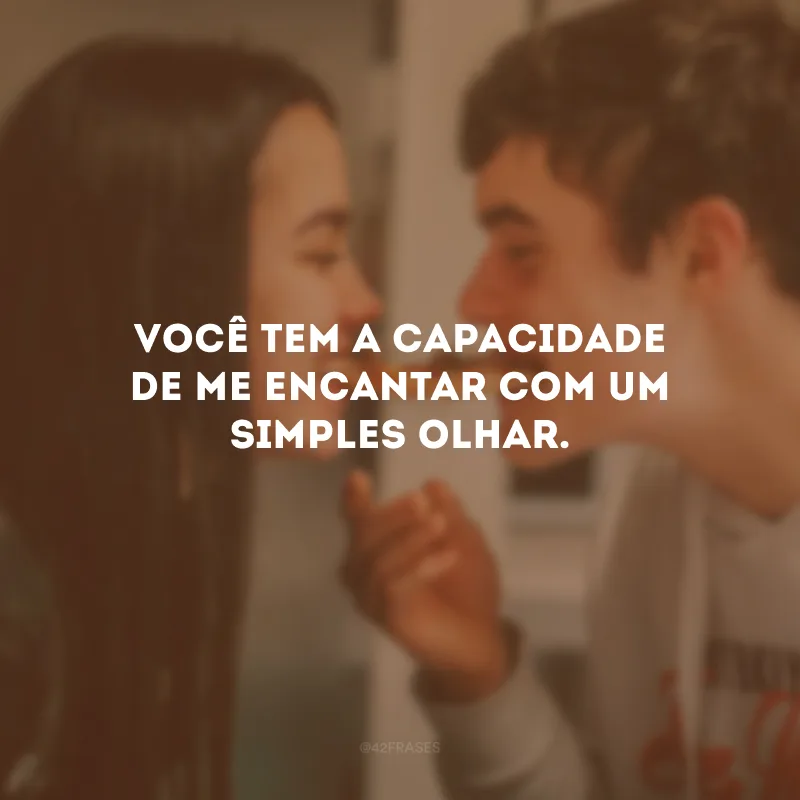 Você tem a capacidade de me encantar com um simples olhar.