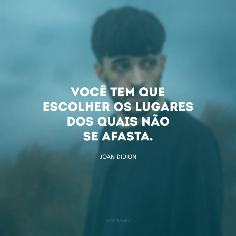 Você tem que escolher os lugares dos quais não se afasta.
