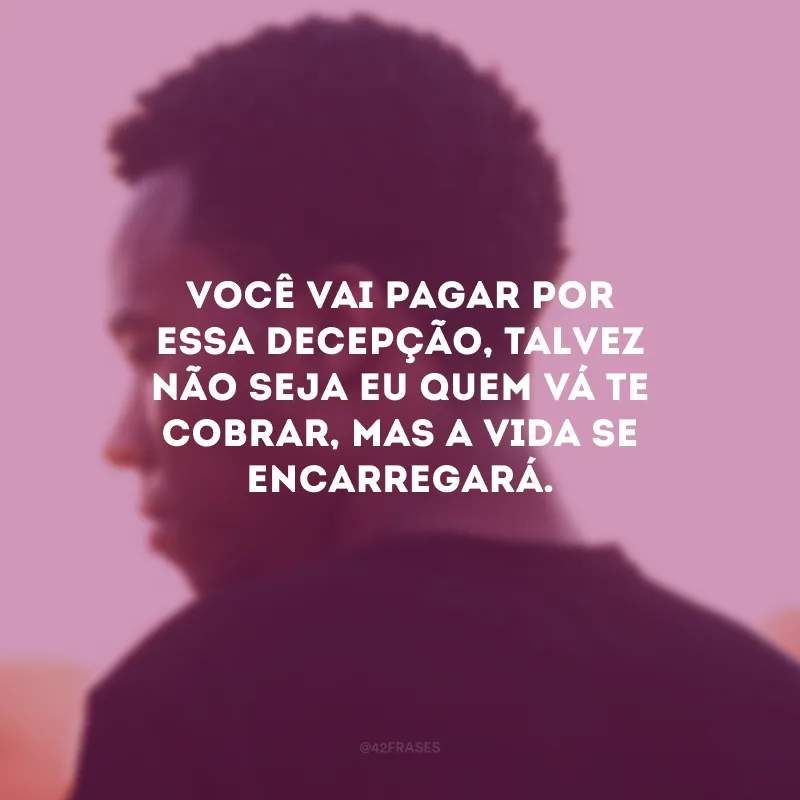 Você vai pagar por essa decepção, talvez não seja eu quem vá te cobrar, mas a vida se encarregará.