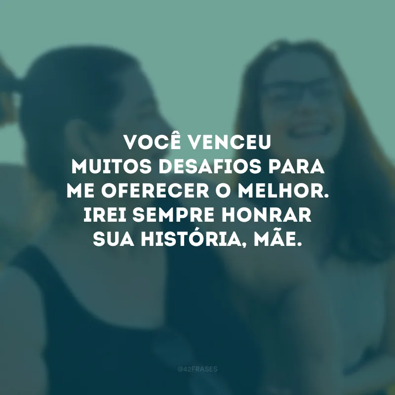 Você venceu muitos desafios para me oferecer o melhor. Irei sempre honrar sua história, mãe.