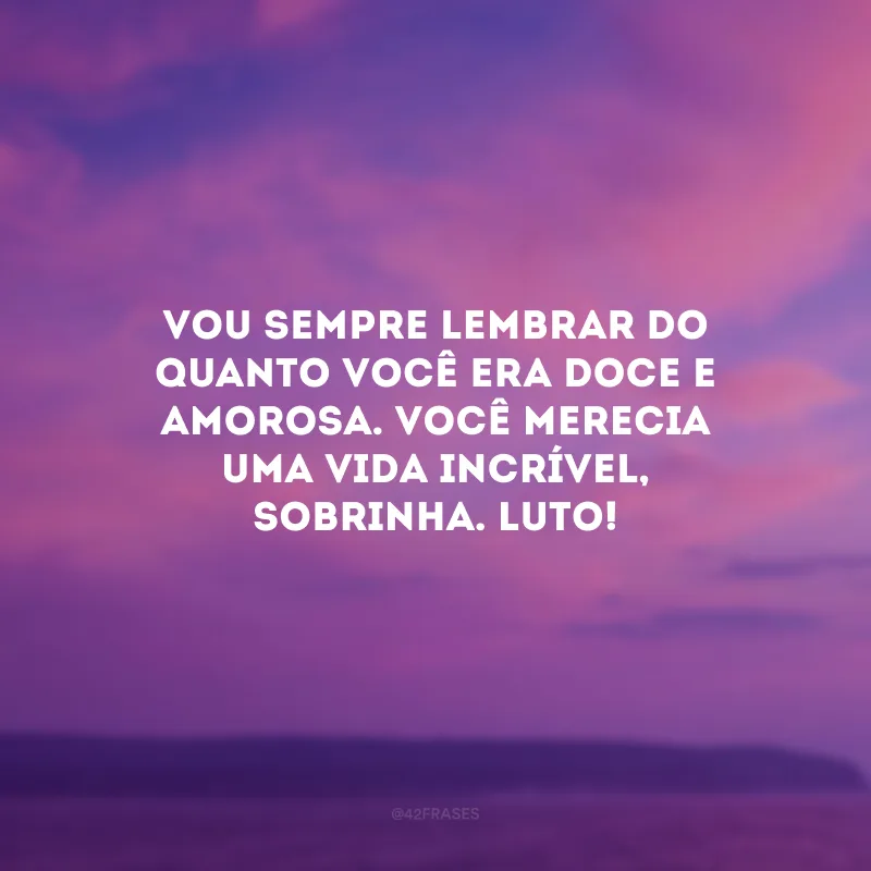 Vou sempre lembrar do quanto você era doce e amorosa. Você merecia uma vida incrível, sobrinha. Luto!