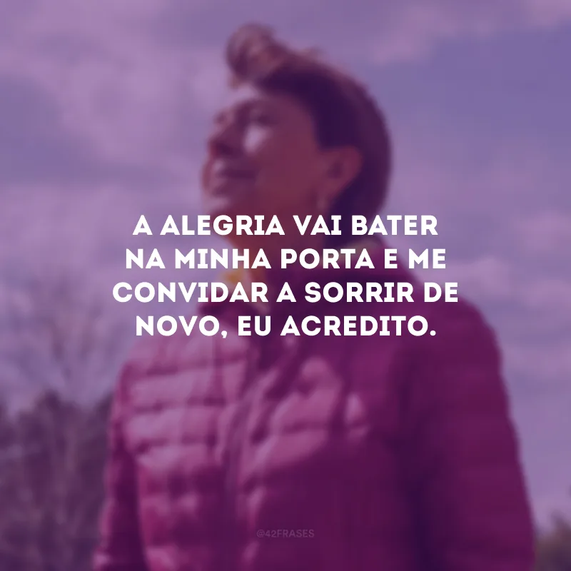 A alegria vai bater na minha porta e me convidar a sorrir de novo, eu acredito.