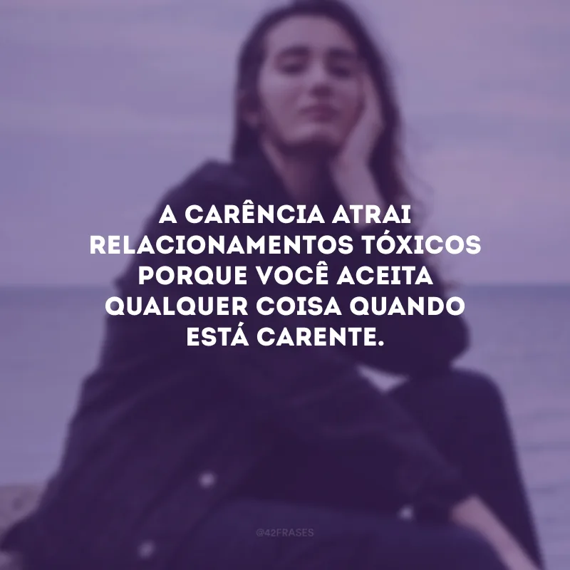A carência atrai relacionamentos tóxicos porque você aceita qualquer coisa quando está carente.