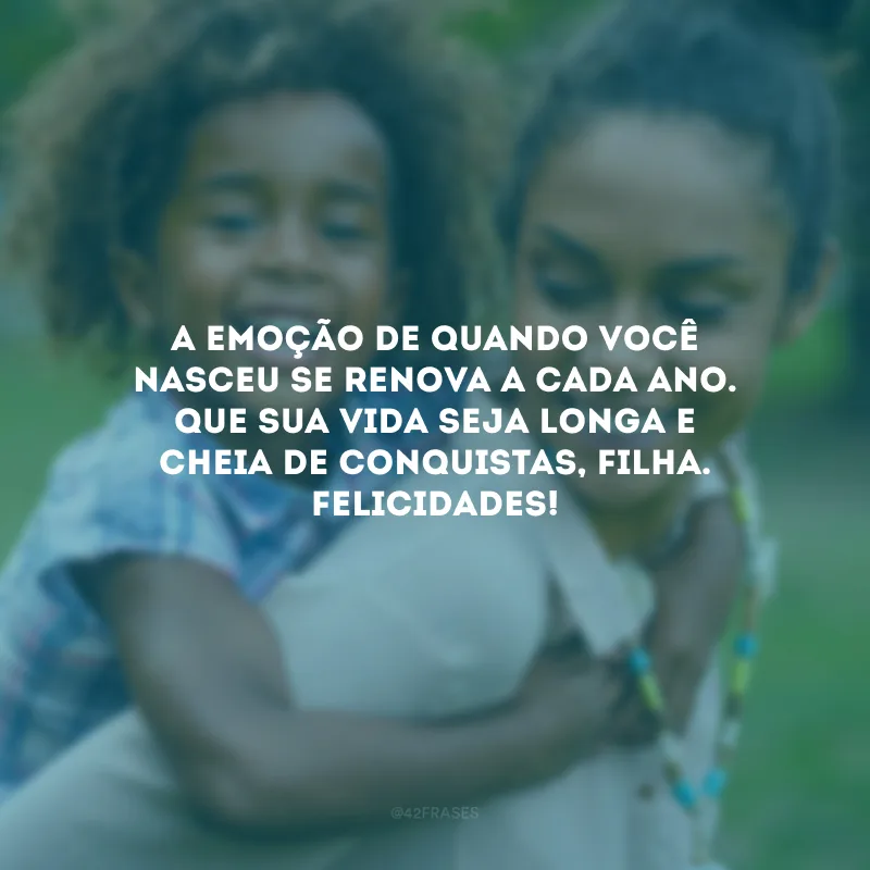 A emoção de quando você nasceu se renova a cada ano. Que sua vida seja longa e cheia de conquistas, filha. Felicidades!