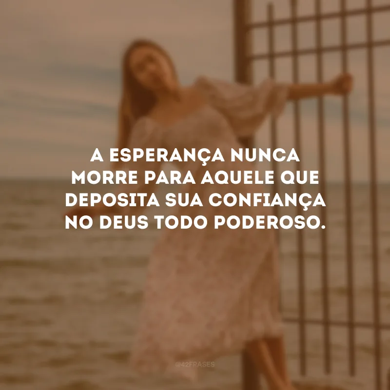 A esperança nunca morre para aquele que deposita sua confiança no Deus todo poderoso.