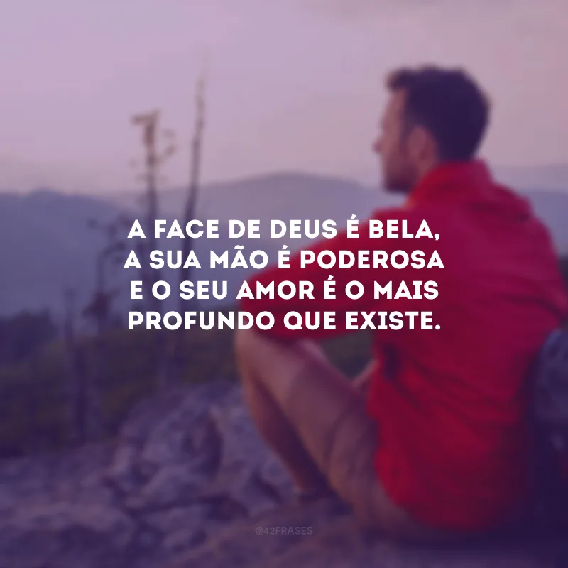 A face de Deus é bela, a Sua mão é poderosa e o Seu amor é o mais profundo que existe.