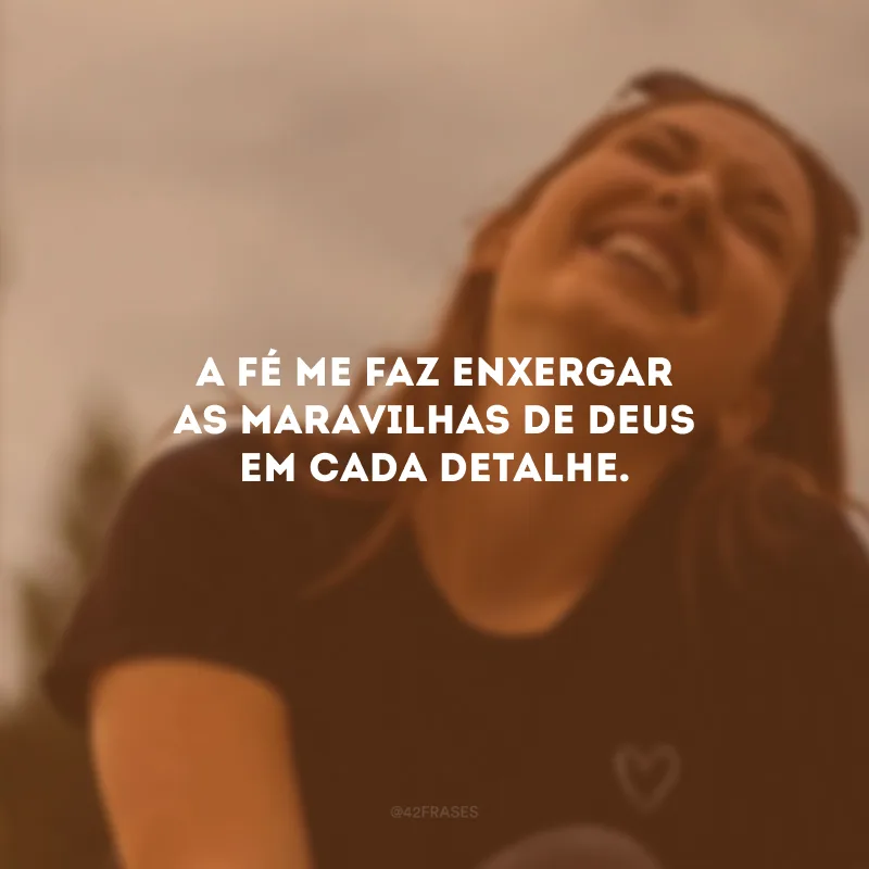 A fé me faz enxergar as maravilhas de Deus em cada detalhe.