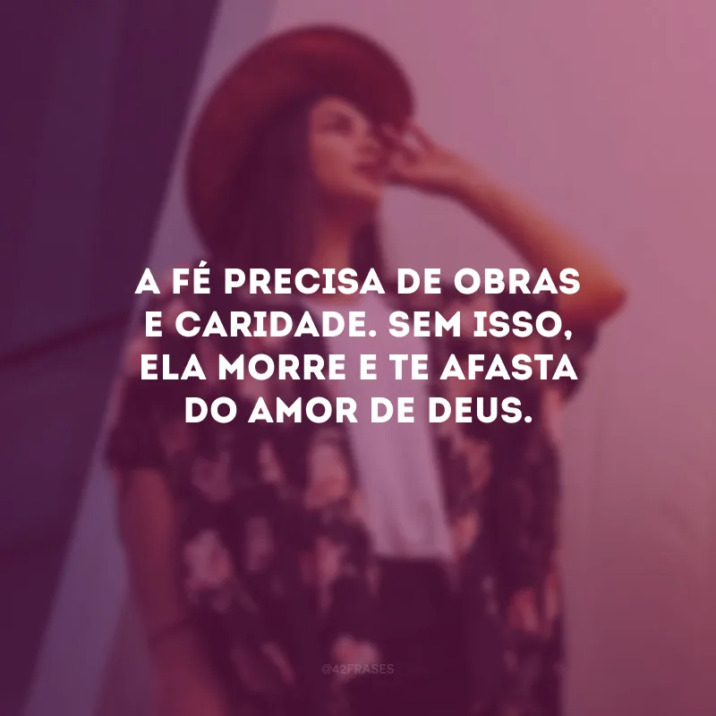 A fé precisa de obras e caridade. Sem isso, ela morre e te afasta do amor de Deus.