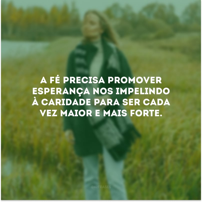 A fé precisa promover esperança nos impelindo à caridade para ser cada vez maior e mais forte.