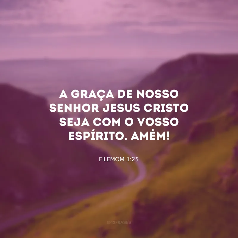 A graça de nosso Senhor Jesus Cristo seja com o vosso espírito. Amém!