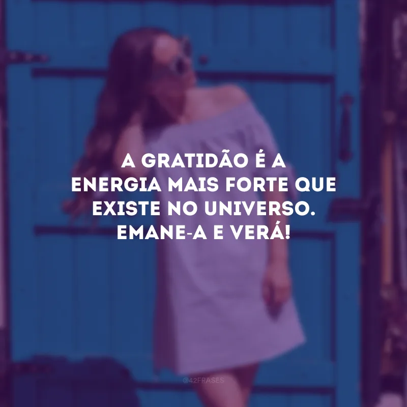 A gratidão é a energia mais forte que existe no universo. Emane-a e verá!