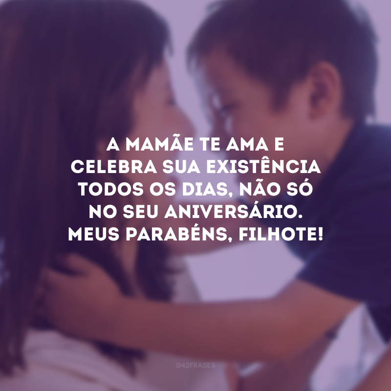 A mamãe te ama e celebra sua existência todos os dias, não só no seu aniversário. Meus parabéns, filhote!