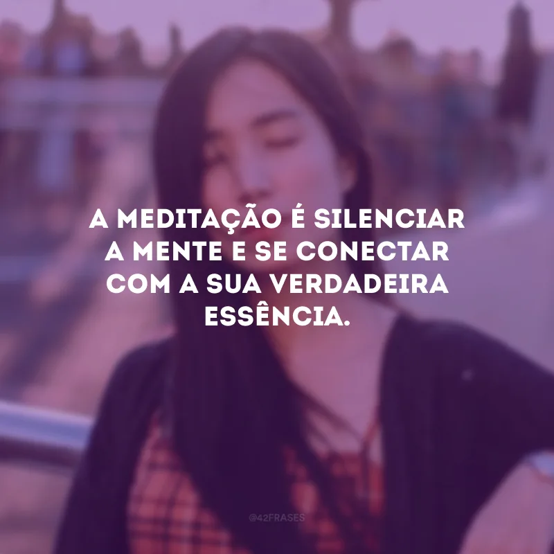 A meditação é silenciar a mente e se conectar com a sua verdadeira essência.