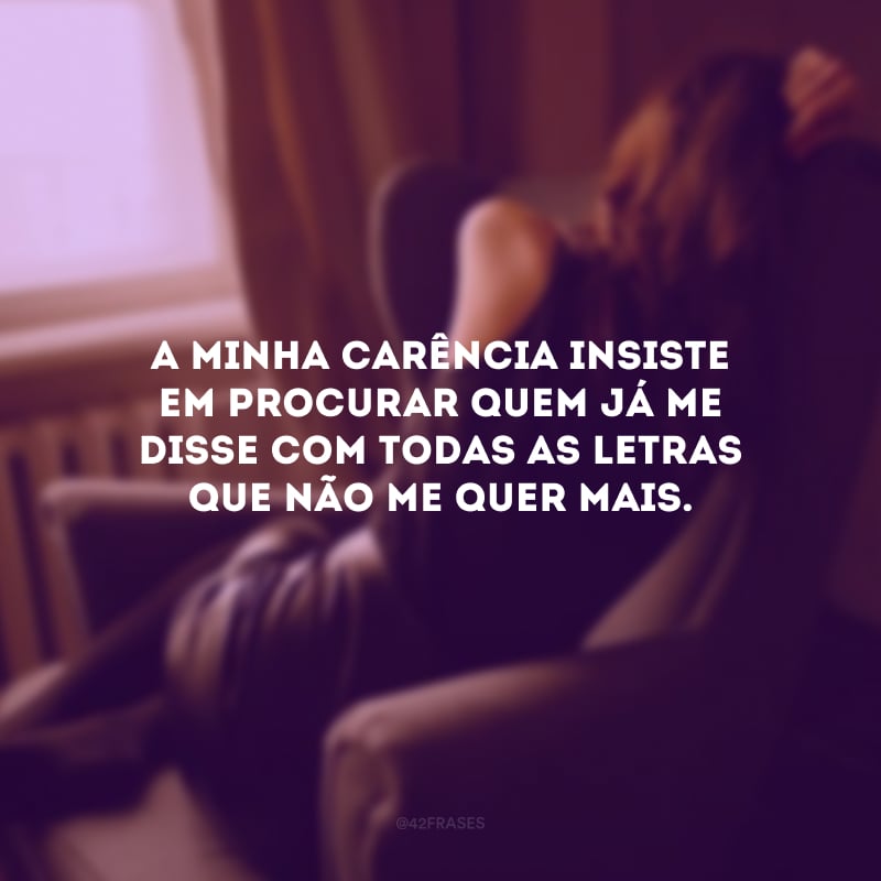 A minha carência insiste em procurar quem já me disse com todas as letras que não me quer mais.