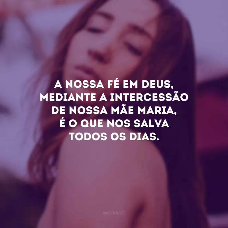 A nossa fé em Deus, mediante a intercessão de nossa mãe Maria, é o que nos salva todos os dias.