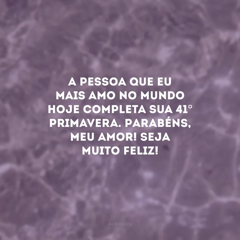 A pessoa que eu mais amo no mundo hoje completa sua 41° primavera. Parabéns, meu amor! Seja muito feliz!