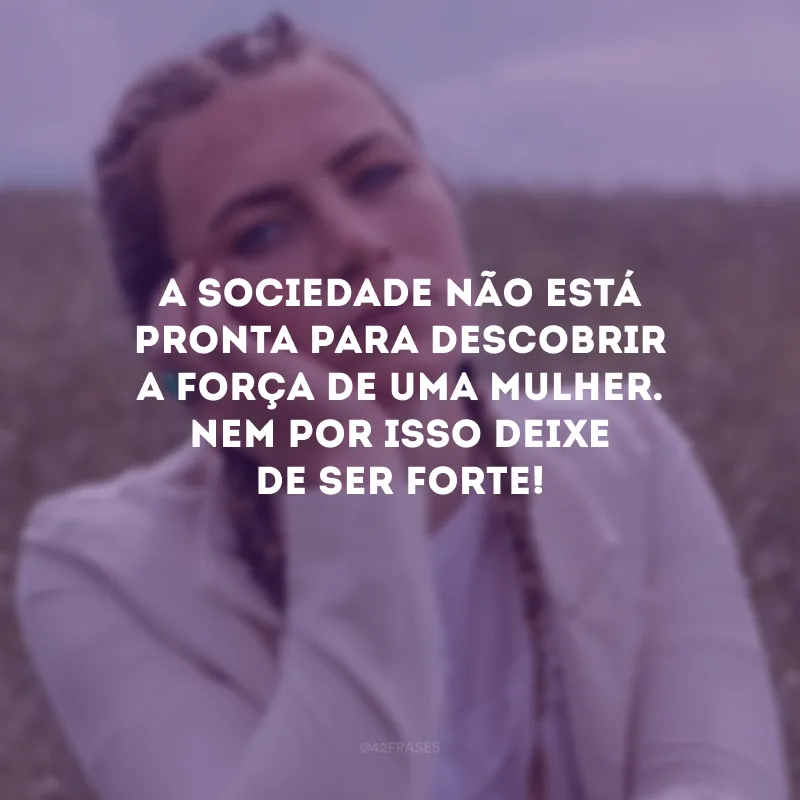 A sociedade não está pronta para descobrir a força de uma mulher. Nem por isso deixe de ser forte!