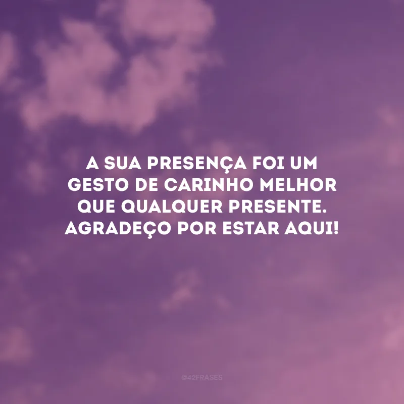 A sua presença foi um gesto de carinho melhor que qualquer presente. Agradeço por estar aqui!