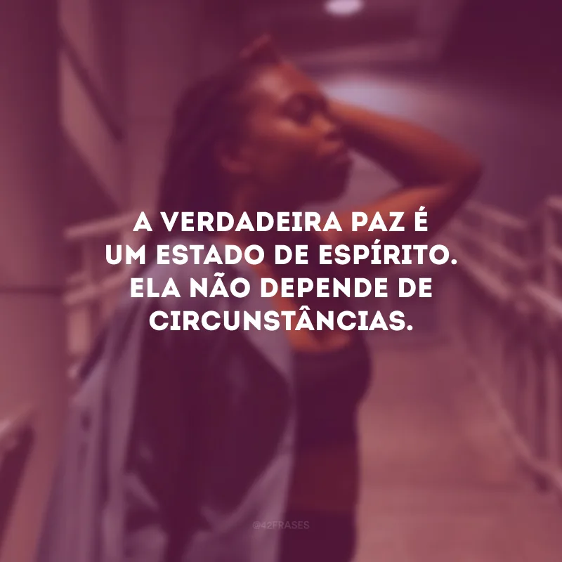 A verdadeira paz é um estado de espírito. Ela não depende de circunstâncias.