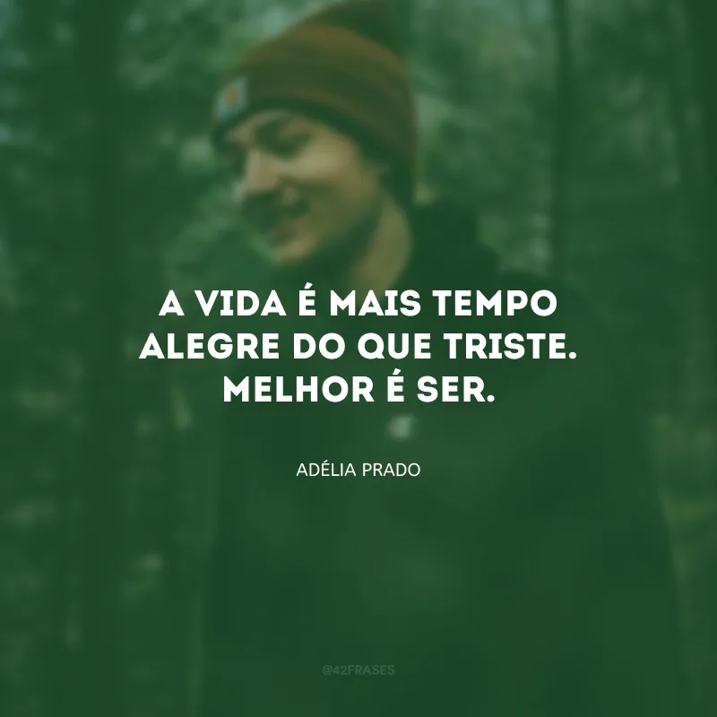 A vida é mais tempo alegre do que triste. Melhor é ser.