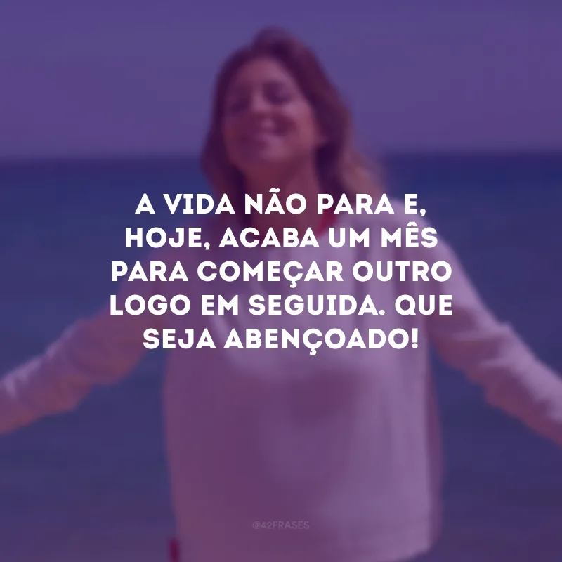 A vida não para e, hoje, acaba um mês para começar outro logo em seguida. Que seja abençoado!