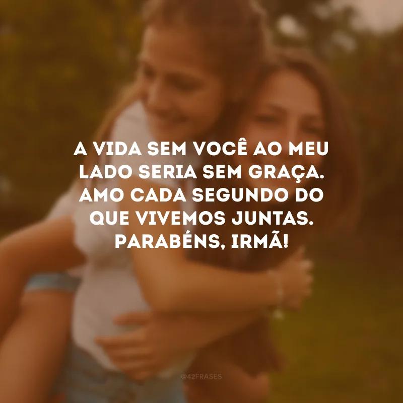 A vida sem você ao meu lado seria sem graça. Amo cada segundo do que vivemos juntas. Parabéns, irmã!