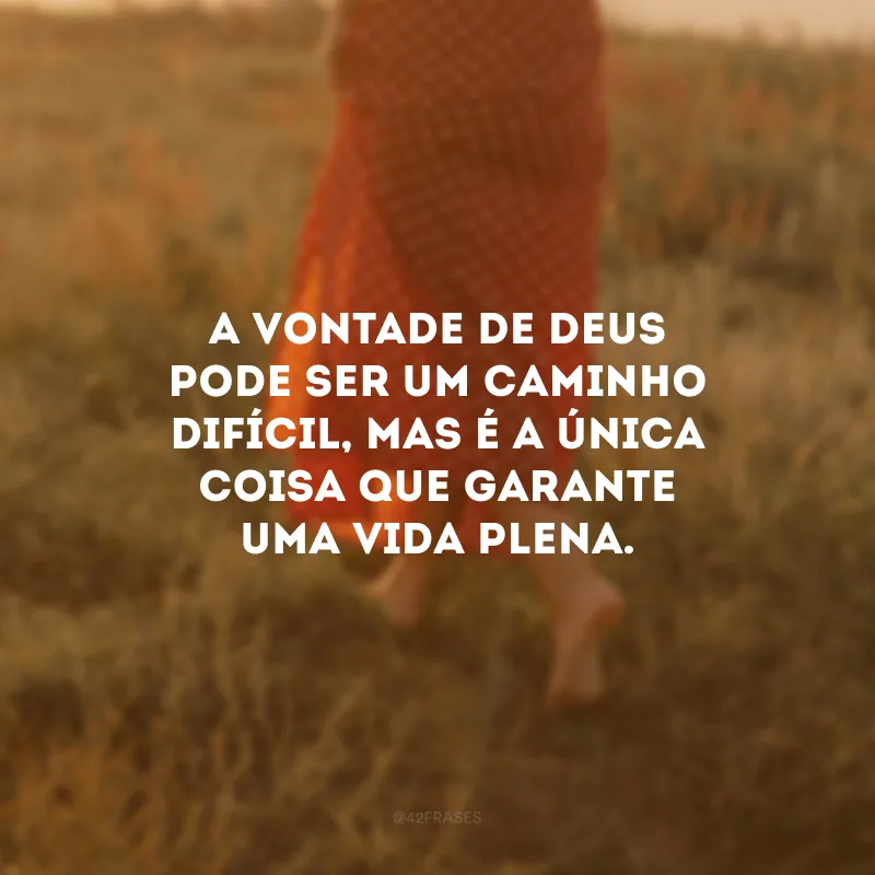 A vontade de Deus pode ser um caminho difícil, mas é a única coisa que garante uma vida plena. 