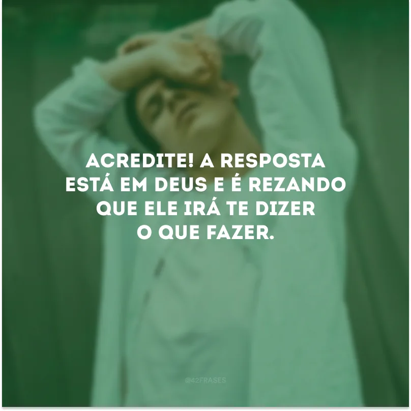 Acredite! A resposta está em Deus e é rezando que Ele irá te dizer o que fazer.