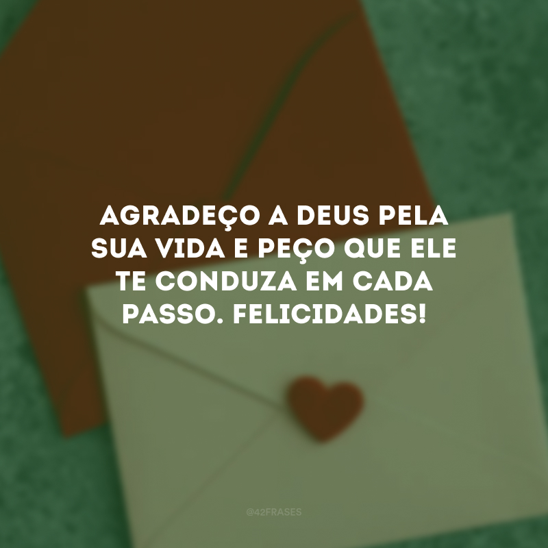 Agradeço a Deus pela sua vida e peço que Ele te conduza em cada passo. Felicidades!