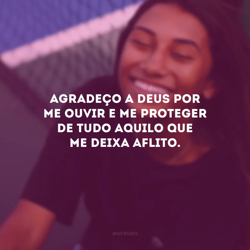 Agradeço a Deus por me ouvir e me proteger de tudo aquilo que me deixa aflito.