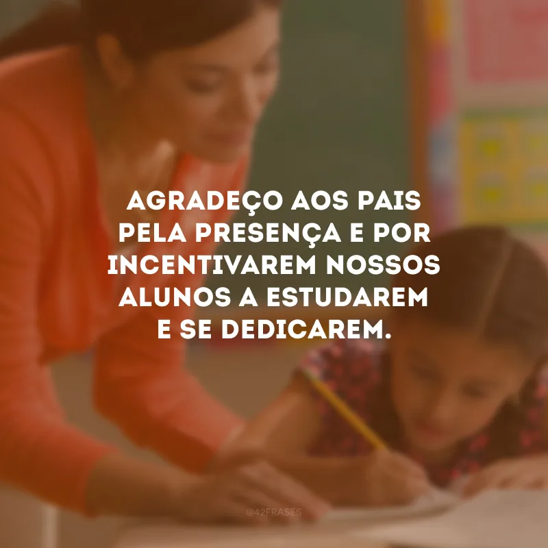 Agradeço aos pais pela presença e por incentivarem nossos alunos a estudarem e se dedicarem.