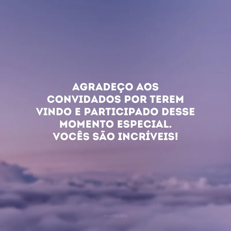Agradeço aos convidados por terem vindo e participado desse momento especial. Vocês são incríveis!