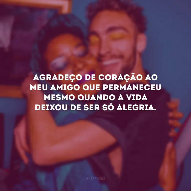 Agradeço de coração ao meu amigo que permaneceu mesmo quando a vida deixou de ser só alegria.