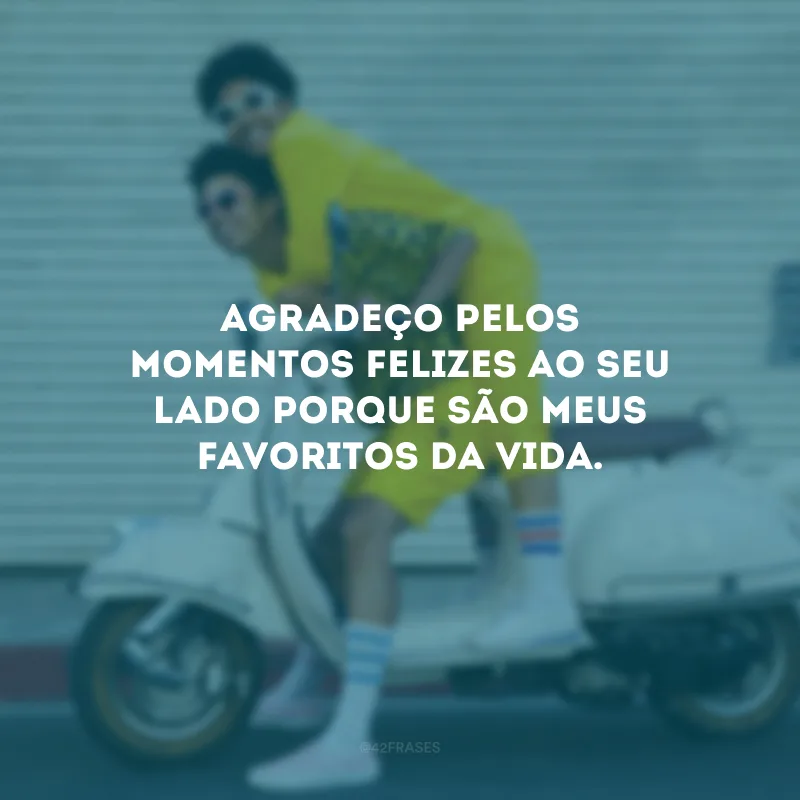 Agradeço pelos momentos felizes ao seu lado porque são meus favoritos da vida.