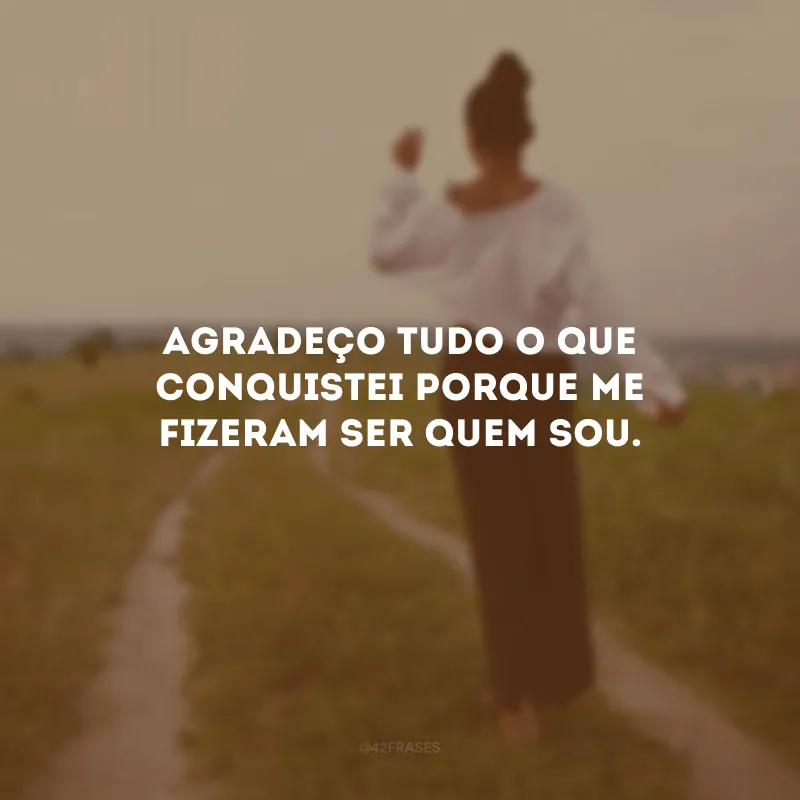 Agradeço tudo o que conquistei porque me fizeram ser quem sou.