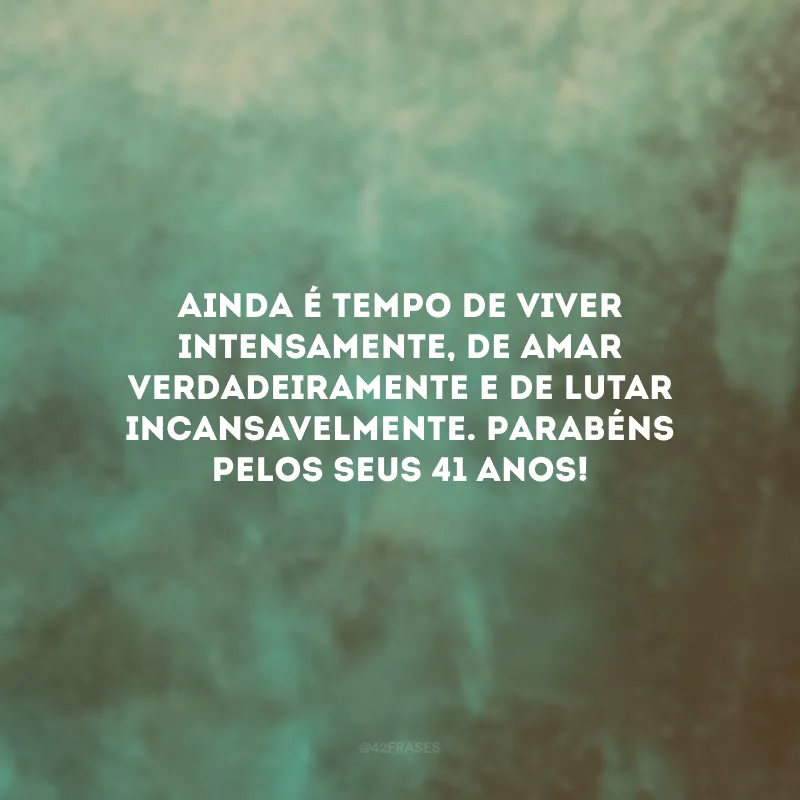 Ainda é tempo de viver intensamente, de amar verdadeiramente e de lutar incansavelmente. Parabéns pelos seus 41 anos!