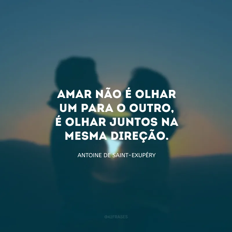 Amar não é olhar um para o outro, é olhar juntos na mesma direção.