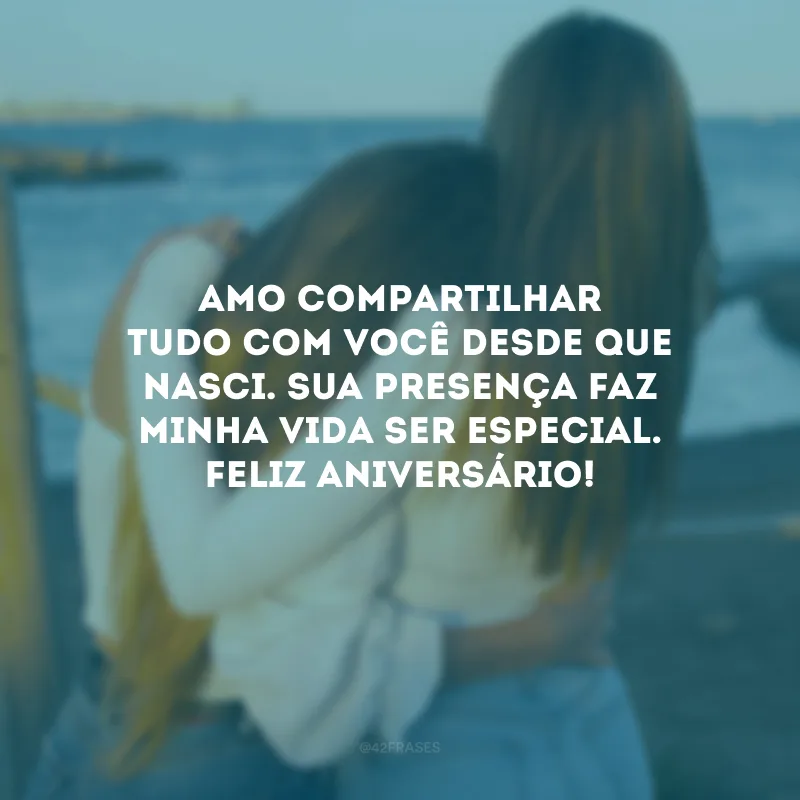 Amo compartilhar tudo com você desde que nasci. Sua presença faz minha vida ser especial. Feliz aniversário!