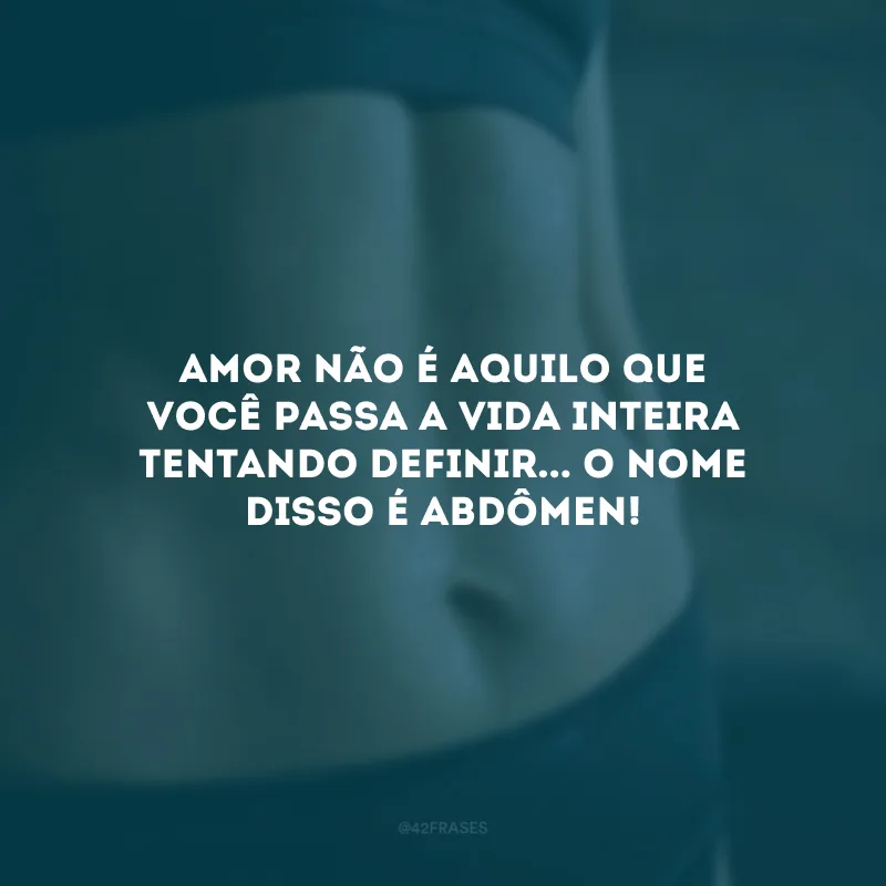 Amor não é aquilo que você passa a vida inteira tentando definir... O nome disso é abdômen!