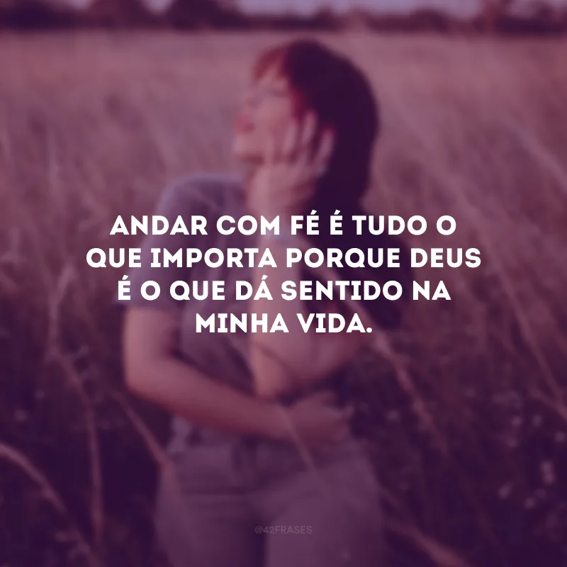 Andar com fé é tudo o que importa porque Deus é o que dá sentido na minha vida.