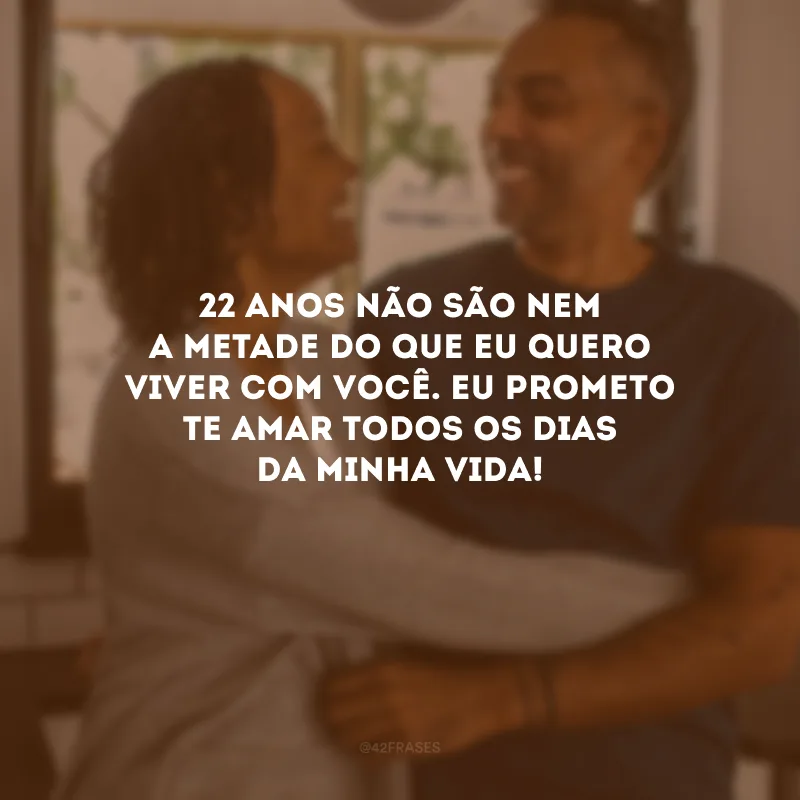 22 anos não são nem a metade do que eu quero viver com você. Eu prometo te amar todos os dias da minha vida!