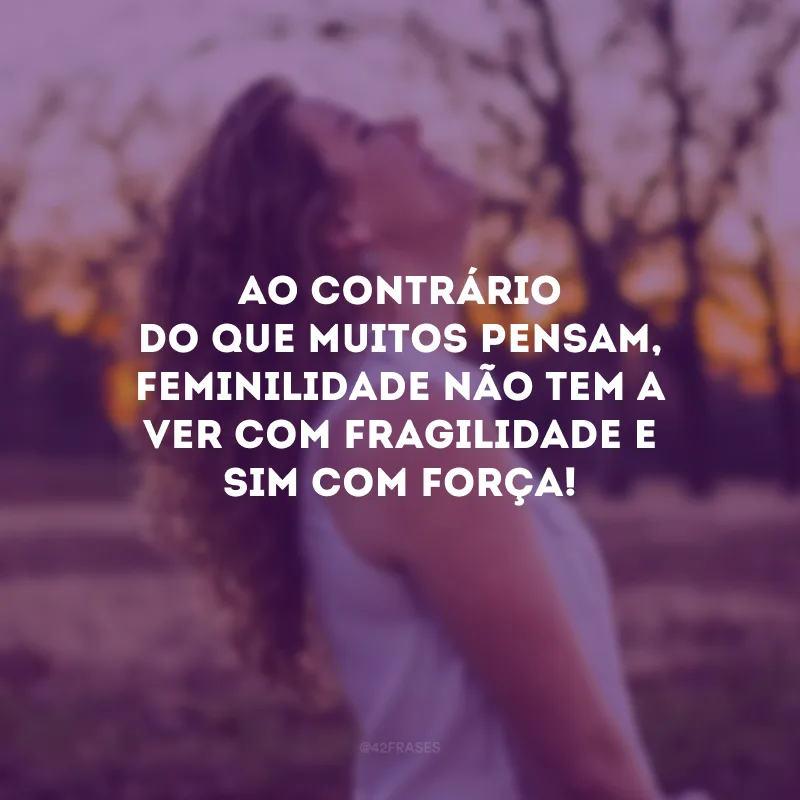 Ao contrário do que muitos pensam, feminilidade não tem a ver com fragilidade e sim com força!