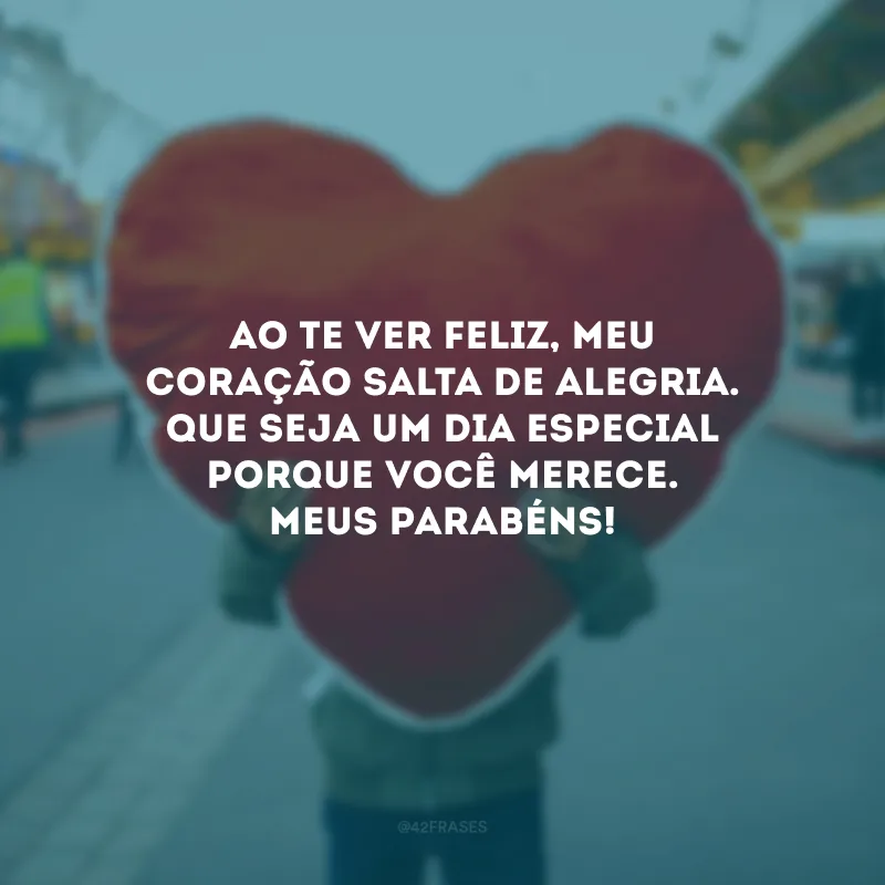 Ao te ver feliz, meu coração salta de alegria. Que seja um dia especial porque você merece. Meus parabéns!