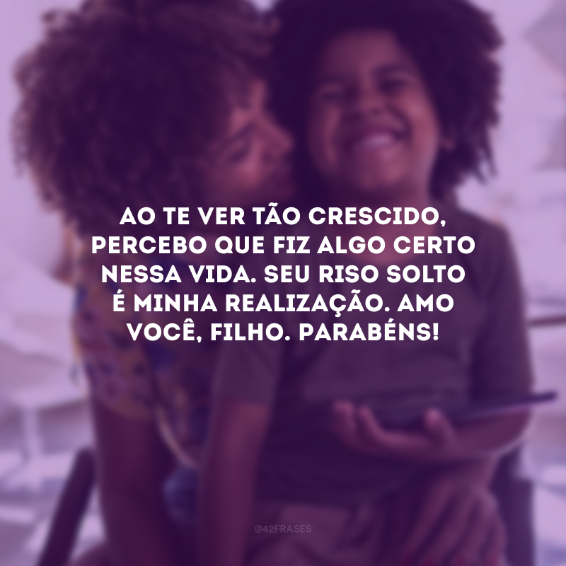 Ao te ver tão crescido, percebo que fiz algo certo nessa vida. Seu riso solto é minha realização. Amo você, filho. Parabéns!