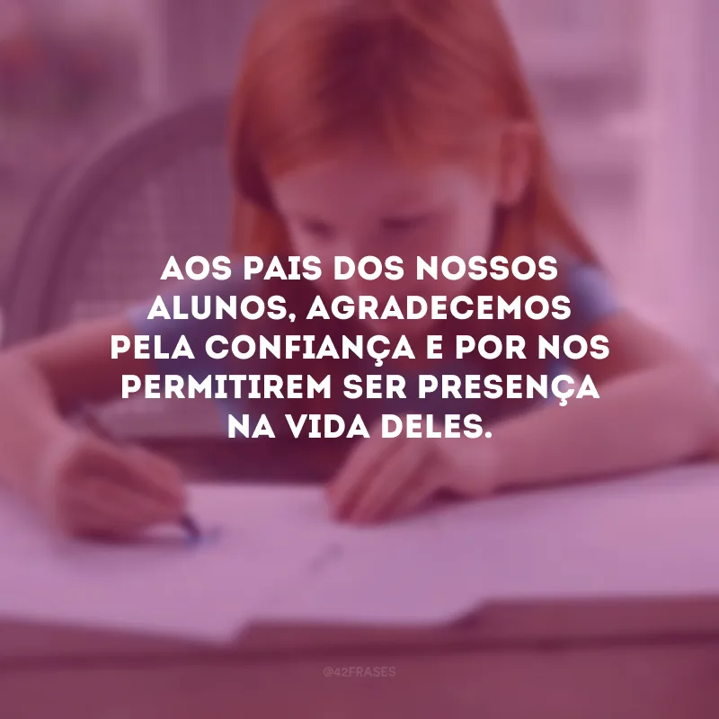 Aos pais dos nossos alunos, agradecemos pela confiança e por nos permitirem ser presença na vida deles.