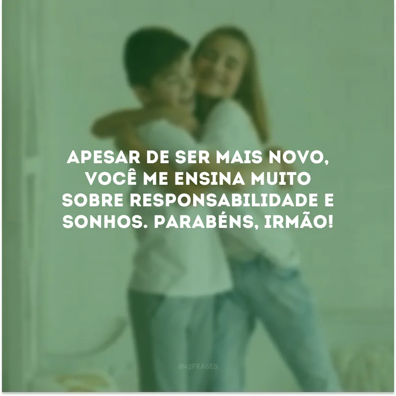 Apesar de ser mais novo, você me ensina muito sobre responsabilidade e sonhos. Parabéns, irmão!