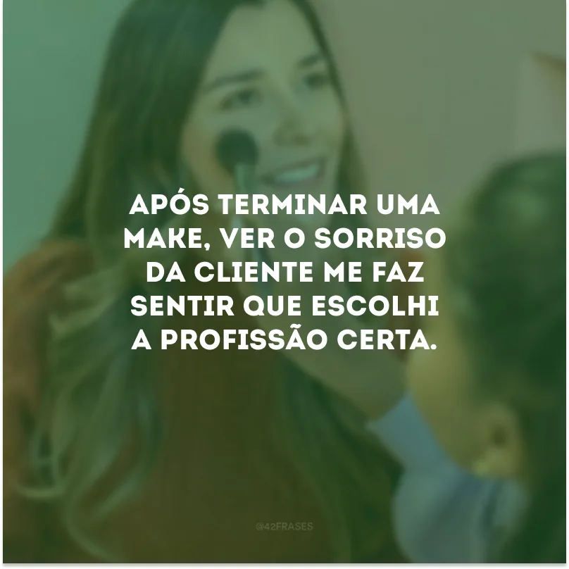 Após terminar uma make, ver o sorriso da cliente me faz sentir que escolhi a profissão certa.