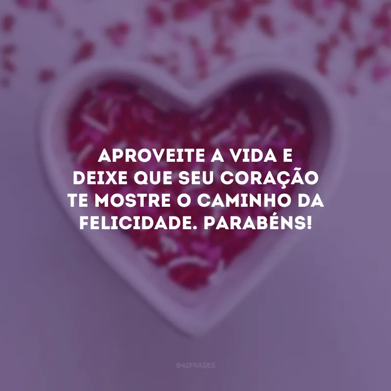Aproveite a vida e deixe que seu coração te mostre o caminho da felicidade. Parabéns!