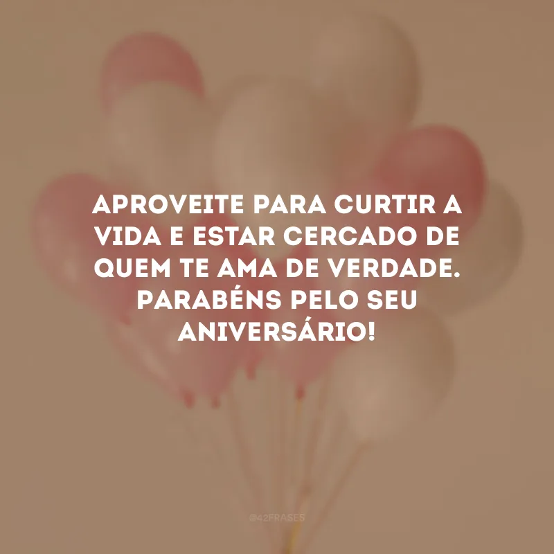 Aproveite para curtir a vida e estar cercado de quem te ama de verdade. Parabéns pelo seu aniversário!